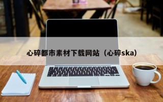 安阳心碎都市素材下载网站（心碎ska）